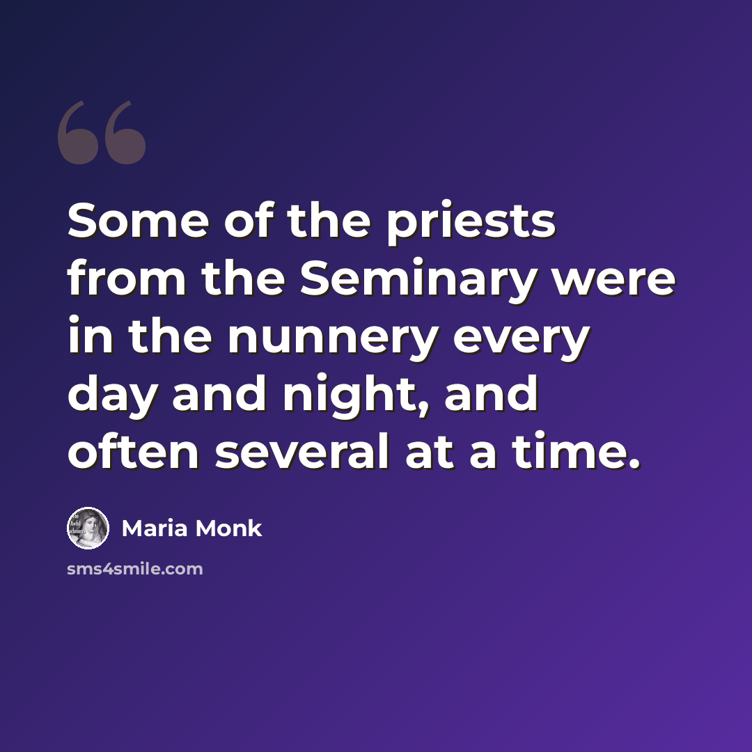 “Some of the priests from the Seminary were in the nunnery every day and night, and often several at a time.” quote by Maria Monk