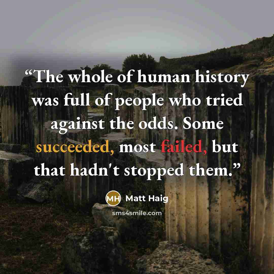 “The whole of human history was full of people who tried against the odds. Some succeeded, most failed, but that hadn't stopped them.” quote by Matt Haig