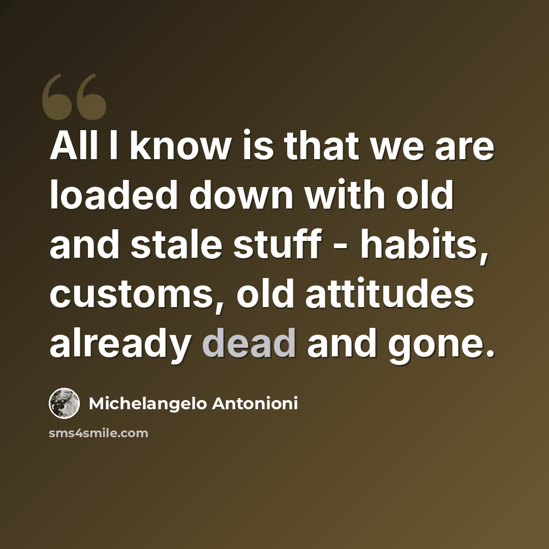 “All I know is that we are loaded down with old and stale stuff - habits, customs, old attitudes already dead and gone.” quote by Michelangelo Antonioni