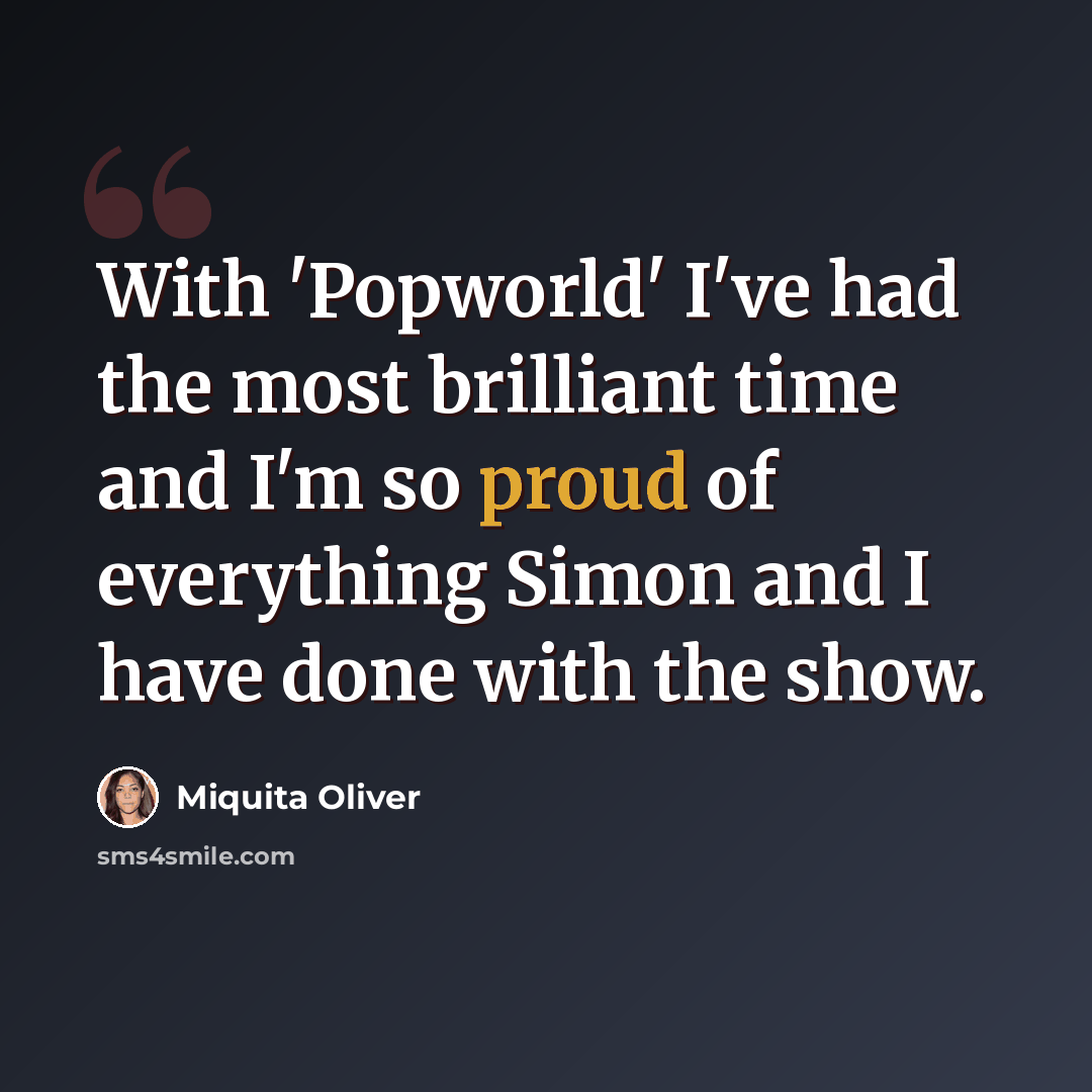 “With 'Popworld' I've had the most brilliant time and I'm so proud of everything Simon and I have done with the show.” quote by Miquita Oliver