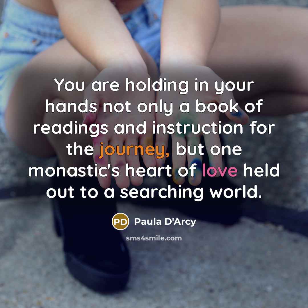 “You are holding in your hands not only a book of readings and instruction for the journey, but one monastic's heart of love held out to a searching world.” quote by Paula D'Arcy
