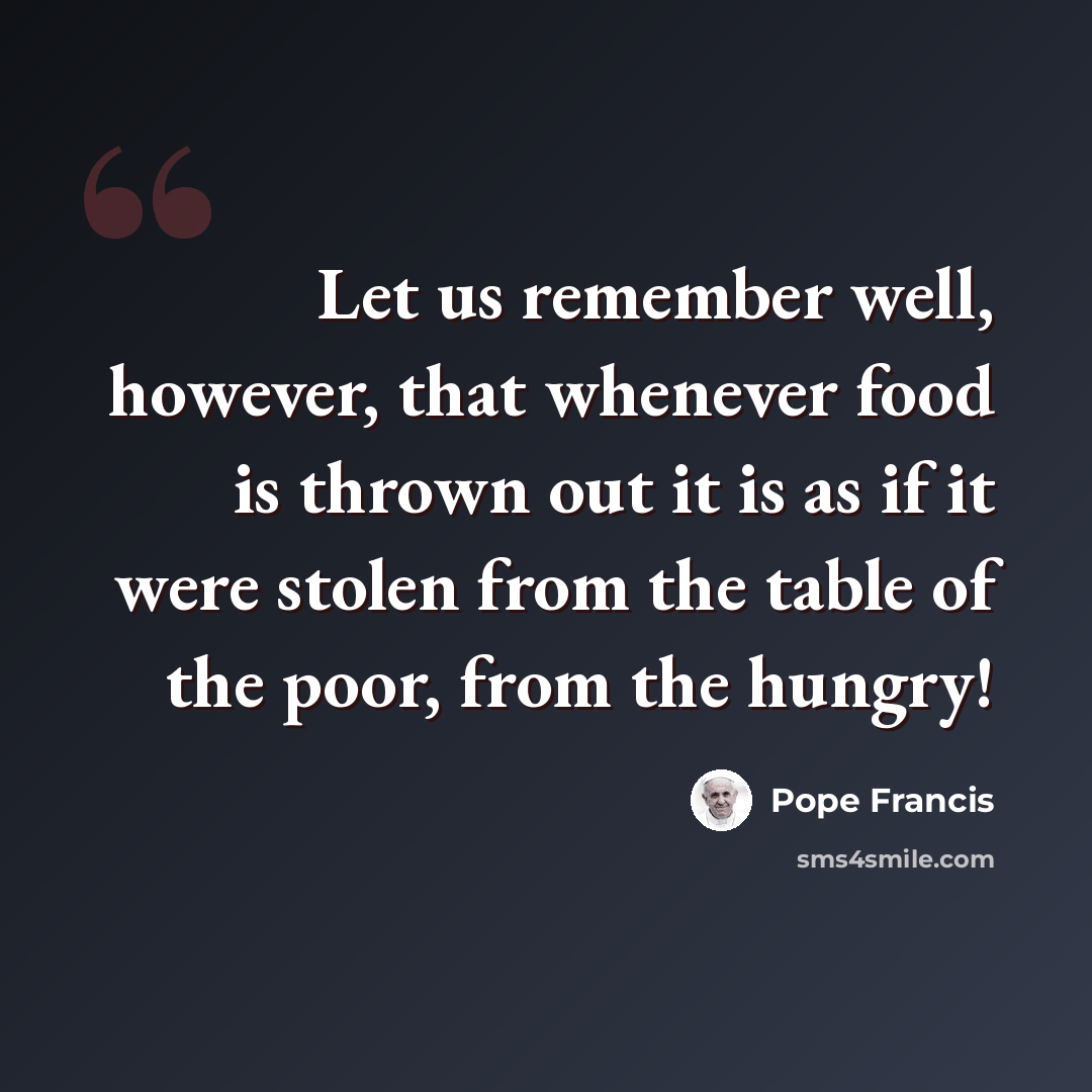 “Let us remember well, however, that whenever food is thrown out it is as if it were stolen from the table of the poor, from the hungry!” quote by Pope Francis