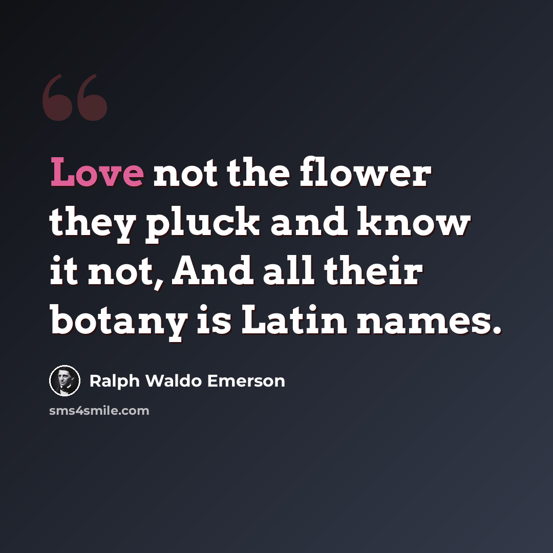 “Love not the flower they pluck and know it not, And all their botany is Latin names.” quote by Ralph Waldo Emerson