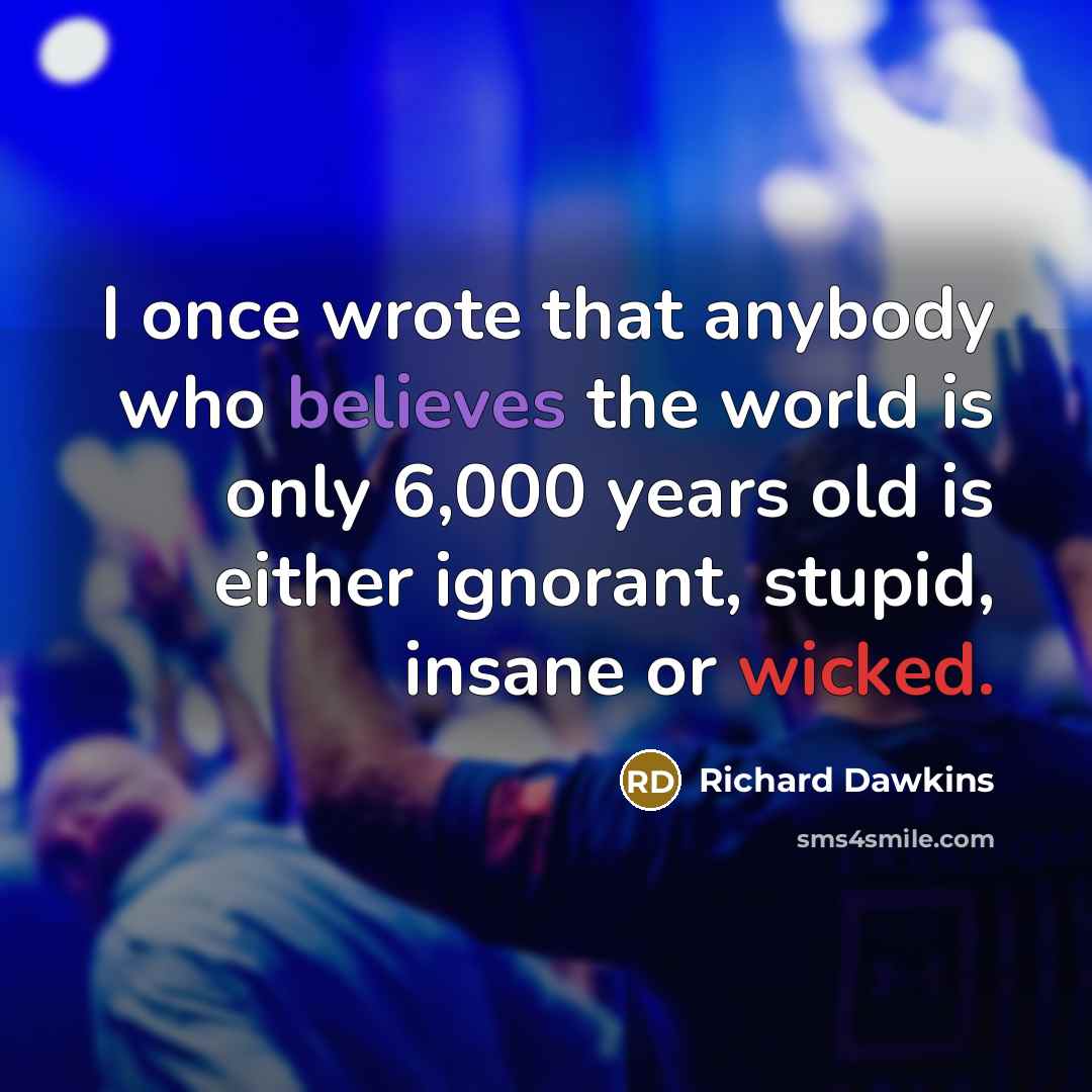 “I once wrote that anybody who believes the world is only 6,000 years old is either ignorant, stupid, insane or wicked.” quote by Richard Dawkins