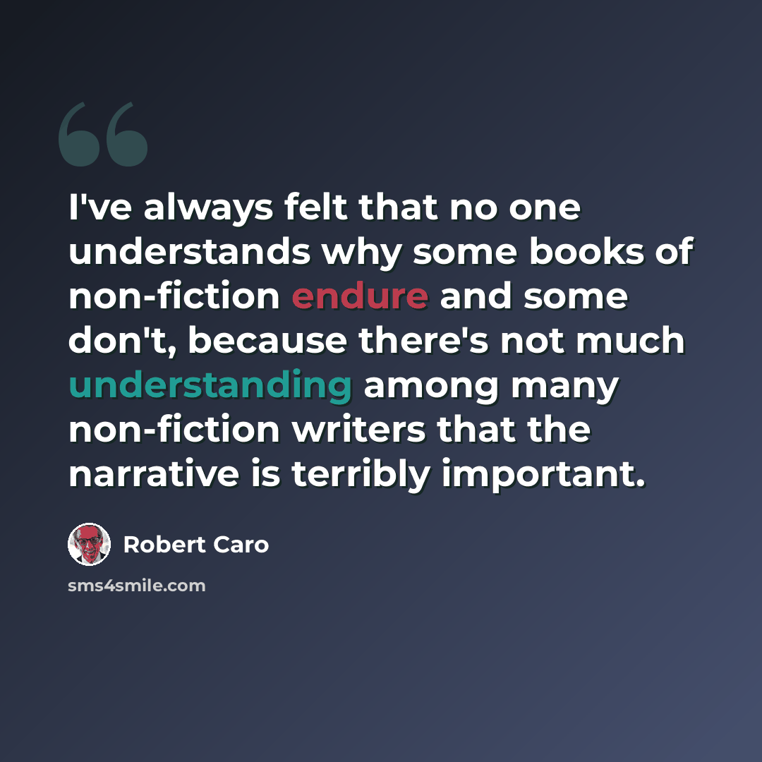 “I've always felt that no one understands why some books of non-fiction endure and some don't, because there's not much understanding among many non-fiction writers that the narrative is terribly important.” quote by Robert Caro