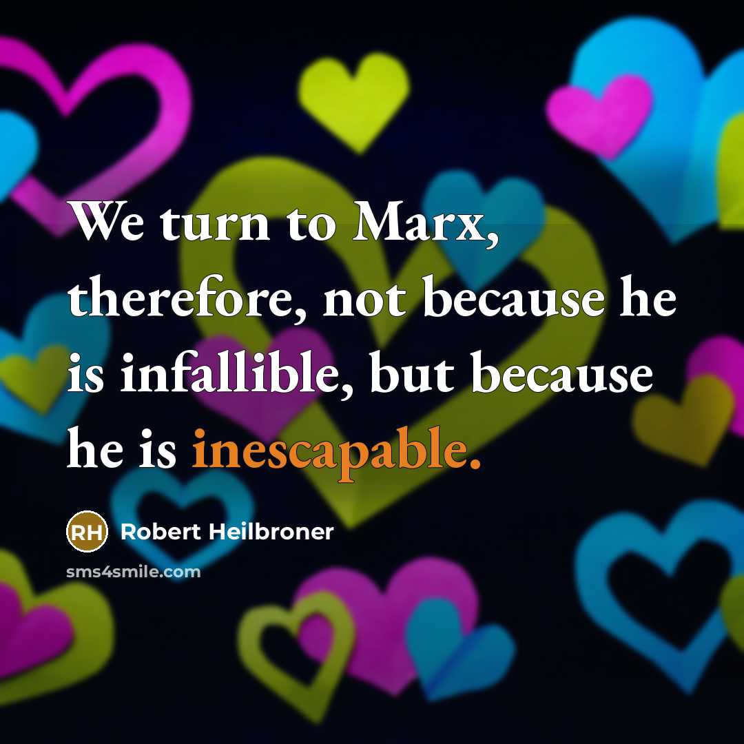 “We turn to Marx, therefore, not because he is infallible, but because he is inescapable.” quote by Robert Heilbroner
