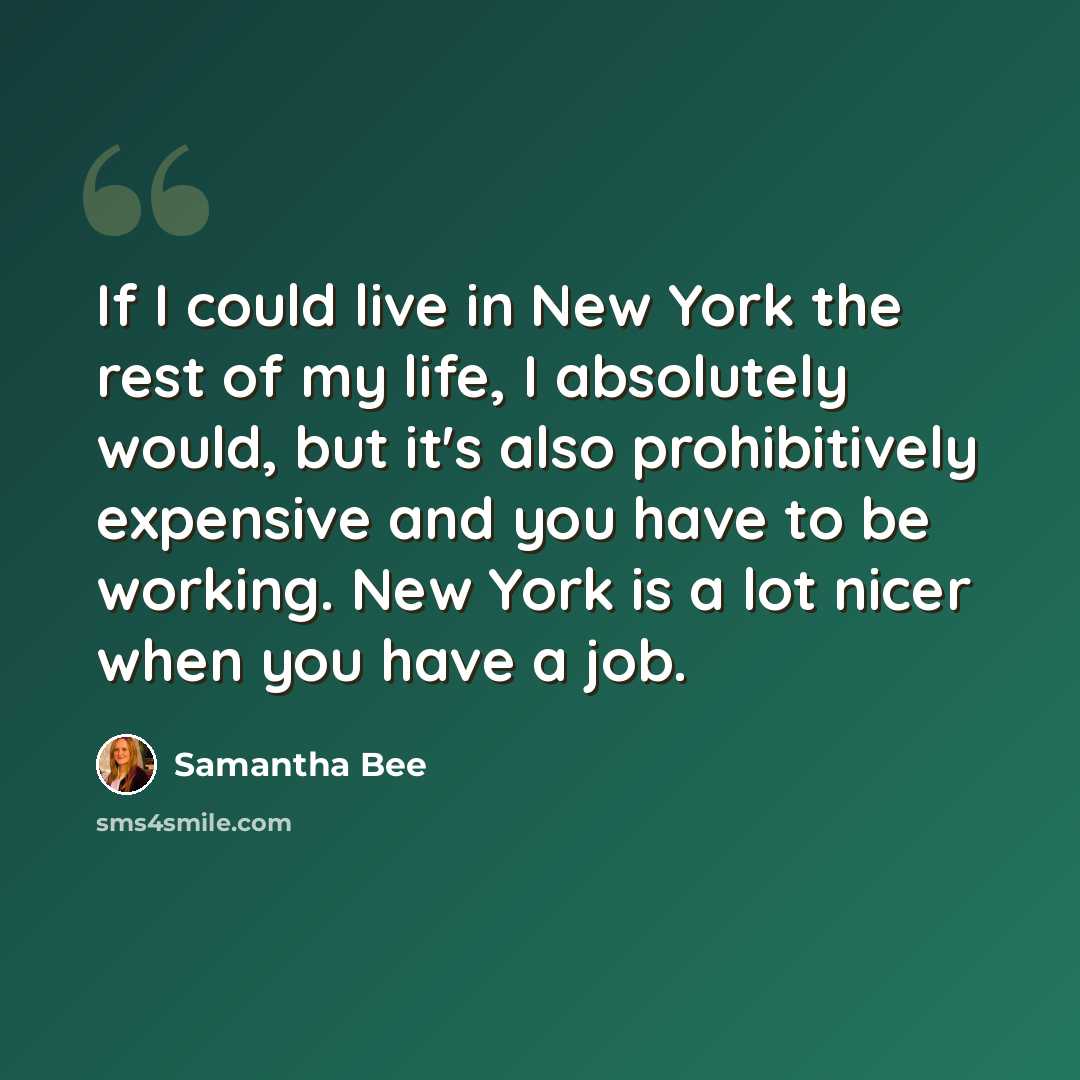 “If I could live in New York the rest of my life, I absolutely would, but it's also prohibitively expensive and you have to be working. New York is a lot nicer when you have a job.” quote by Samantha Bee