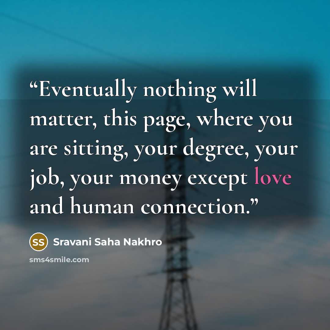 “Eventually nothing will matter, this page, where you are sitting, your degree, your job, your money except love and human connection.” quote by Sravani Saha Nakhro