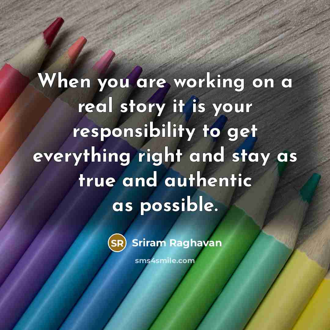 “When you are working on a real story it is your responsibility to get everything right and stay as true and authentic as possible.” quote by Sriram Raghavan