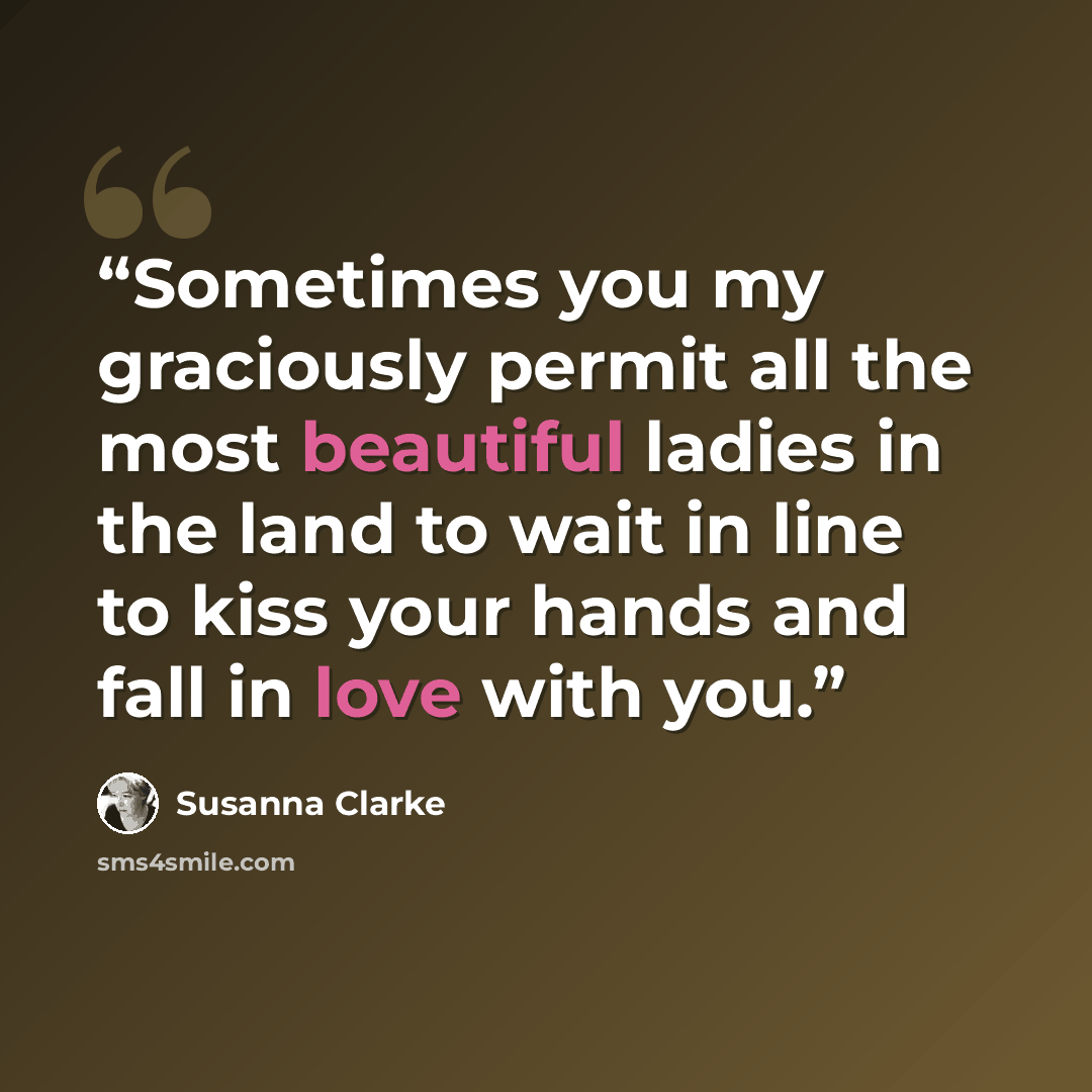 “Sometimes you my graciously permit all the most beautiful ladies in the land to wait in line to kiss your hands and fall in love with you.” quote by Susanna Clarke