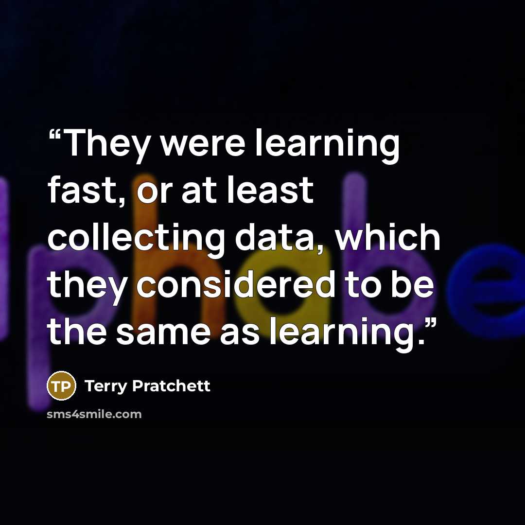 “They were learning fast, or at least collecting data, which they considered to be the same as learning.” quote by Terry Pratchett