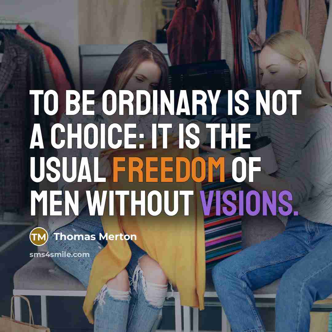 “To be ordinary is not a choice: It is the usual freedom of men without visions.” quote by Thomas Merton