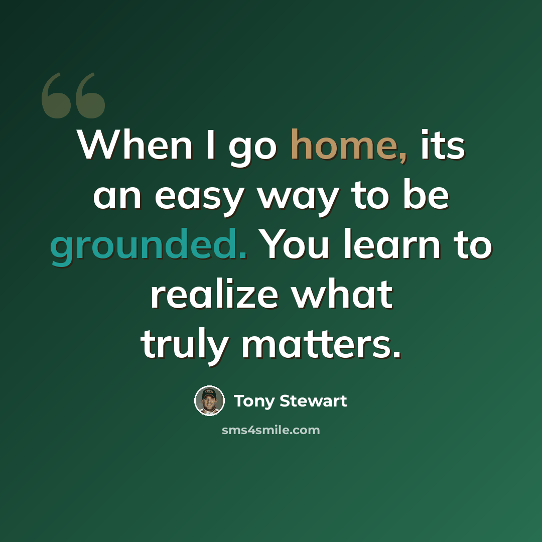 “When I go home, its an easy way to be grounded. You learn to realize what truly matters.” quote by Tony Stewart