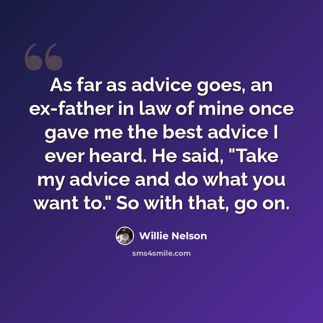 “As far as advice goes, an ex-father in law of mine once gave me the best advice I ever heard. He said, "Take my advice and do what you want to." So with that, go on.” quote by Willie Nelson