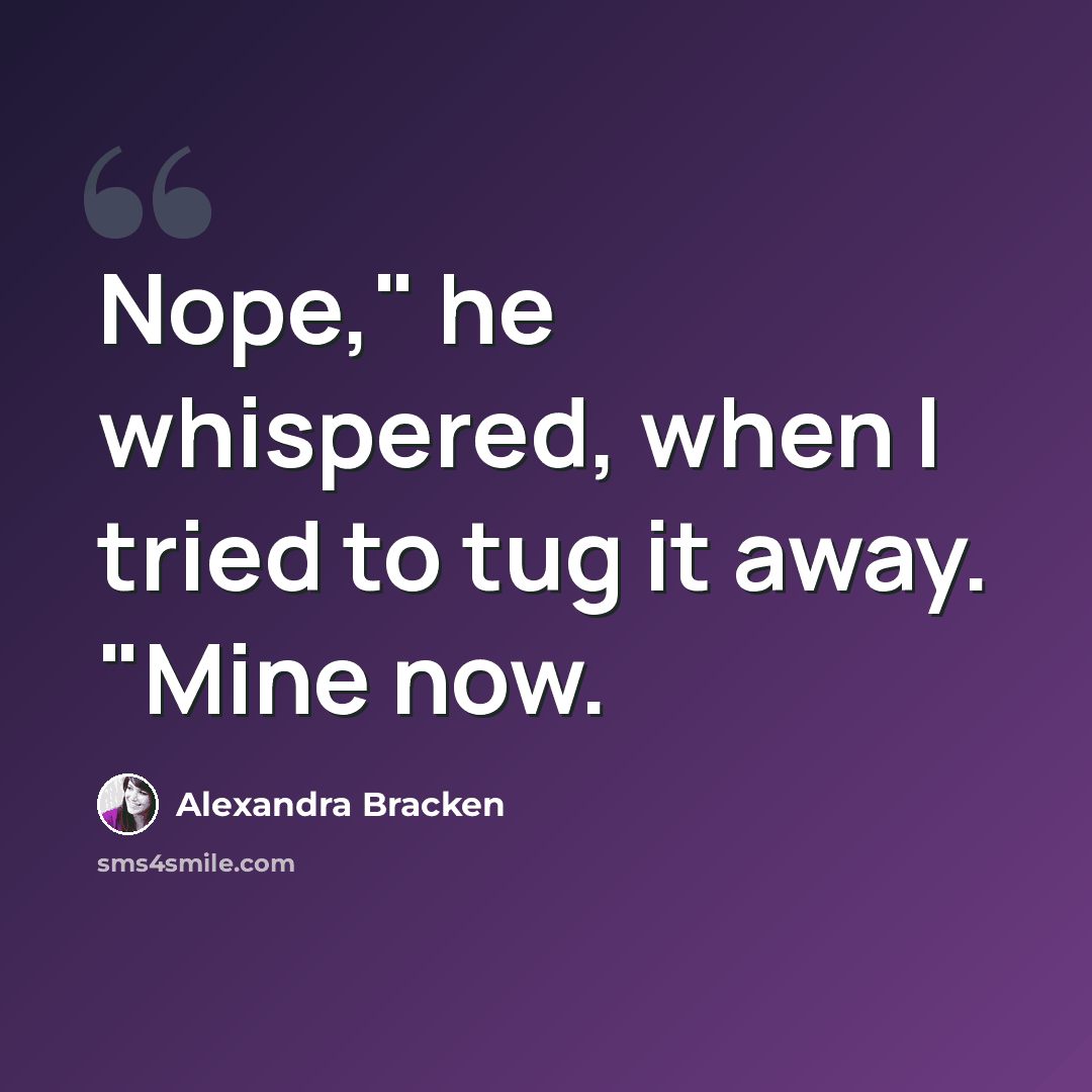 “Nope," he whispered, when I tried to tug it away. "Mine now.” quote by Alexandra Bracken