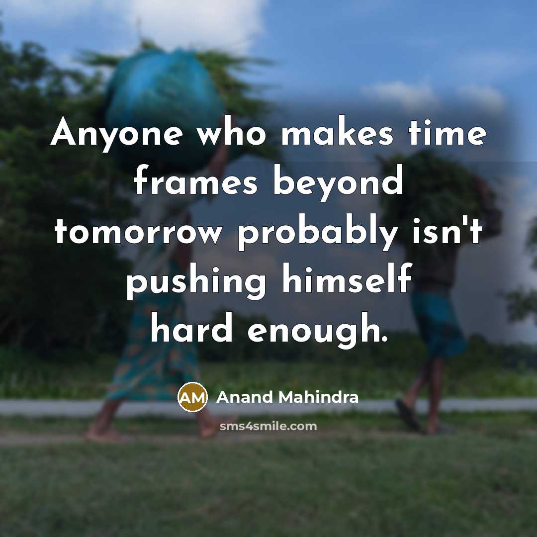 “Anyone who makes time frames beyond tomorrow probably isn't pushing himself hard enough.” quote by Anand Mahindra