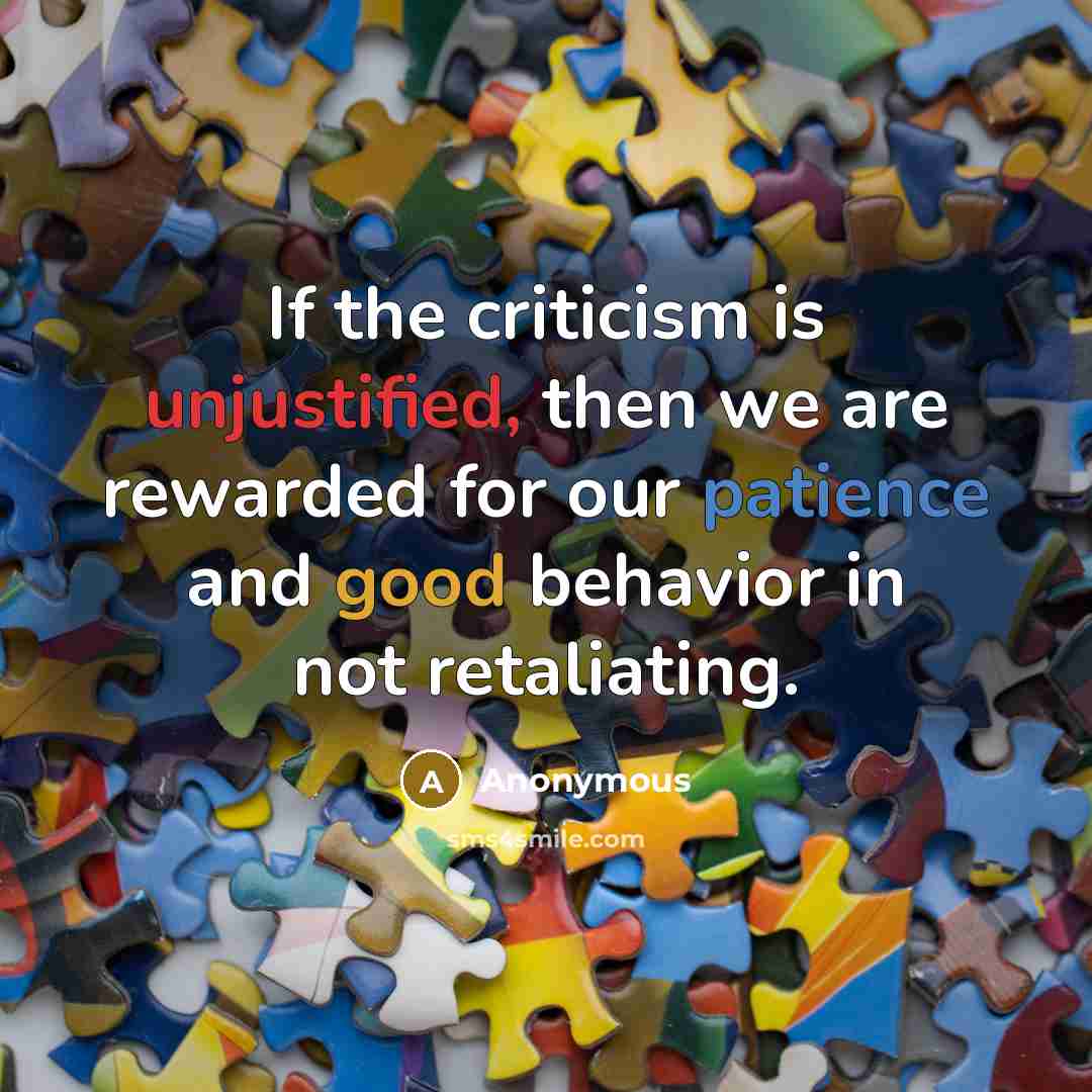 “If the criticism is unjustified, then we are rewarded for our patience and good behavior in not retaliating.” quote by Anonymous