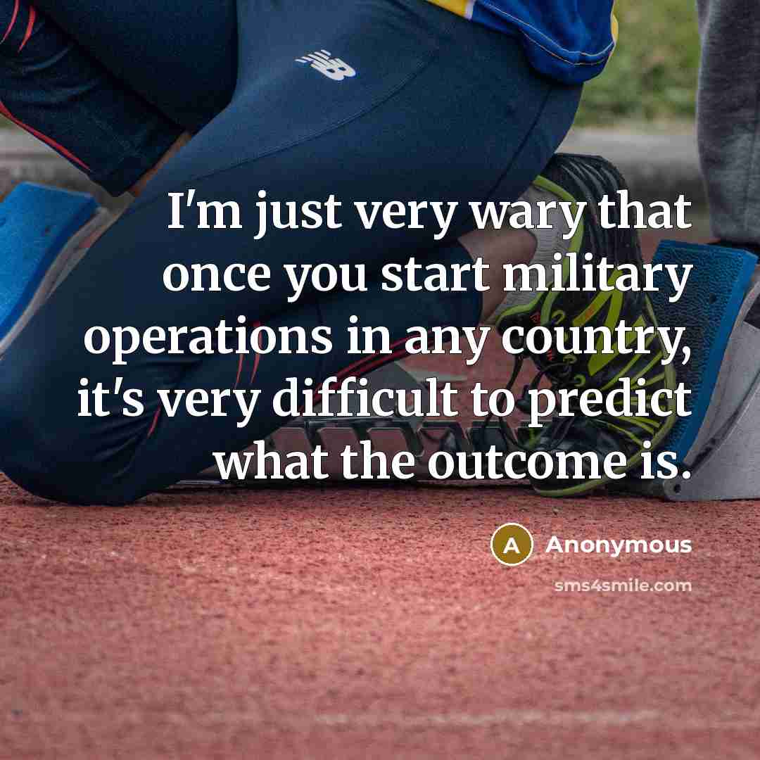 “I'm just very wary that once you start military operations in any country, it's very difficult to predict what the outcome is.” quote by Anonymous