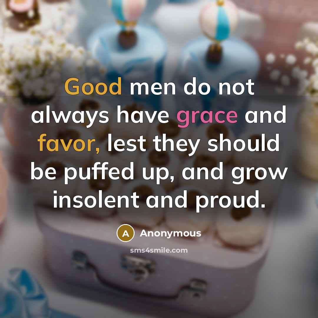 “Good men do not always have grace and favor, lest they should be puffed up, and grow insolent and proud.” quote by Anonymous