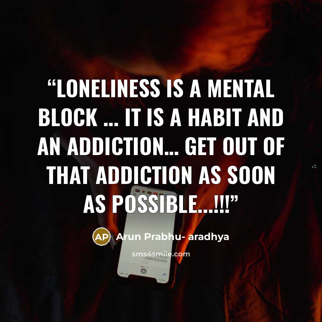 “Loneliness is a mental block ... It is a habit and an addiction… get out of that addiction as soon as possible...!!!” quote by Arun Prabhu- aradhya
