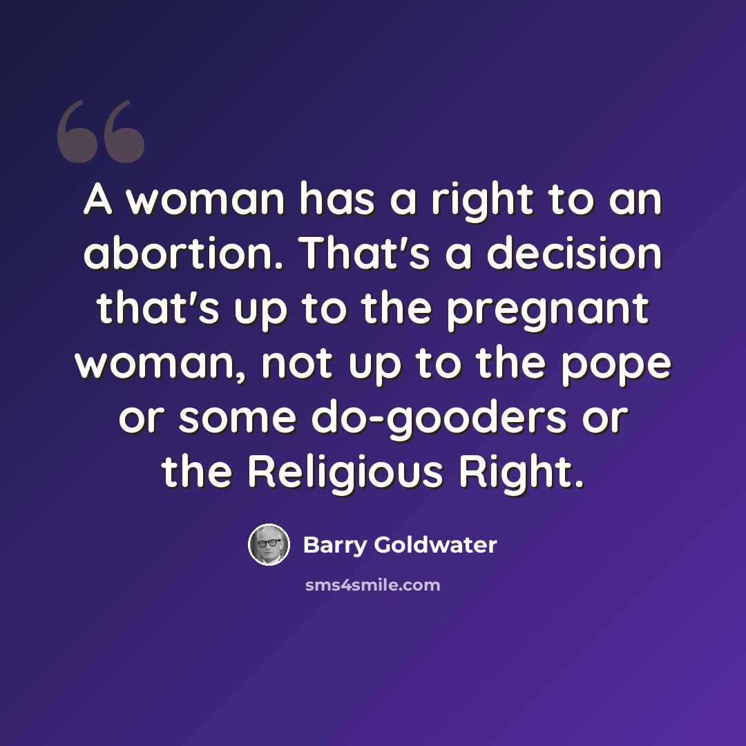 “A woman has a right to an abortion. That's a decision that's up to the pregnant woman, not up to the pope or some do-gooders or the Religious Right.” quote by Barry Goldwater