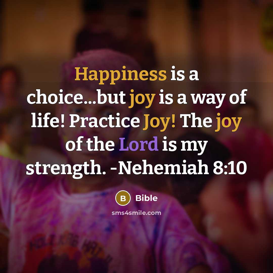 “Happiness is a choice...but joy is a way of life! Practice Joy! The joy of the Lord is my strength. -Nehemiah 8:10” quote by Bible