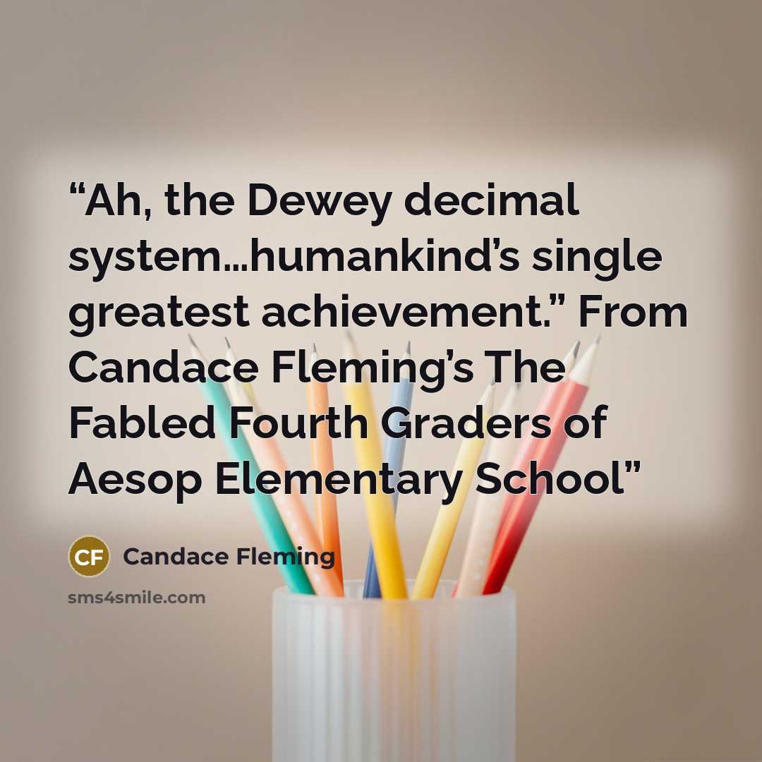 “Ah, the Dewey decimal system…humankind’s single greatest achievement.” From Candace Fleming’s The Fabled Fourth Graders of Aesop Elementary School” quote by Candace Fleming