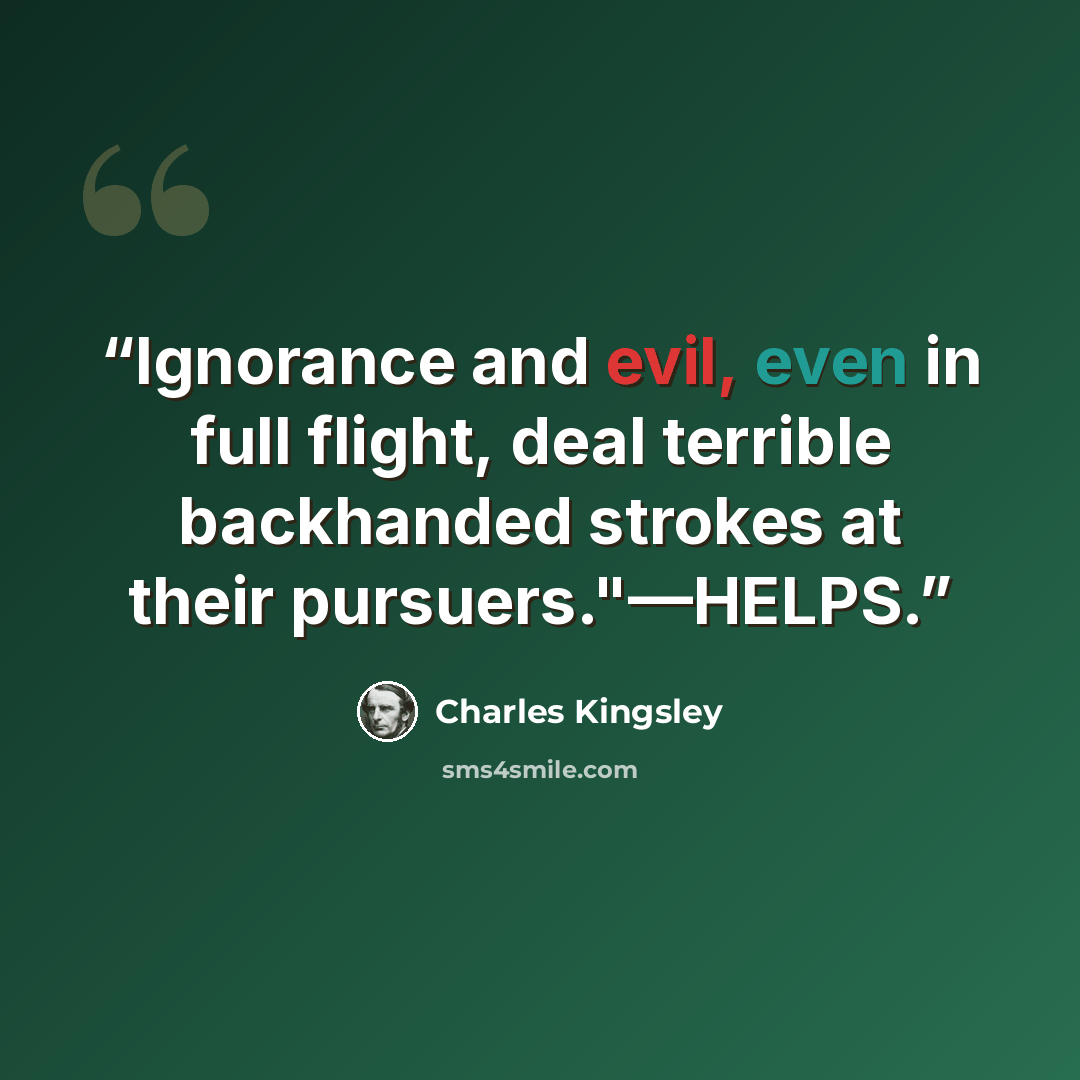 “Ignorance and evil, even in full flight, deal terrible backhanded strokes at their pursuers."—HELPS.” quote by Charles Kingsley