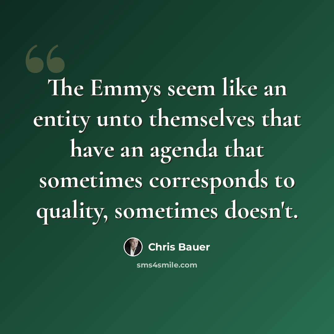 “The Emmys seem like an entity unto themselves that have an agenda that sometimes corresponds to quality, sometimes doesn't.” quote by Chris Bauer