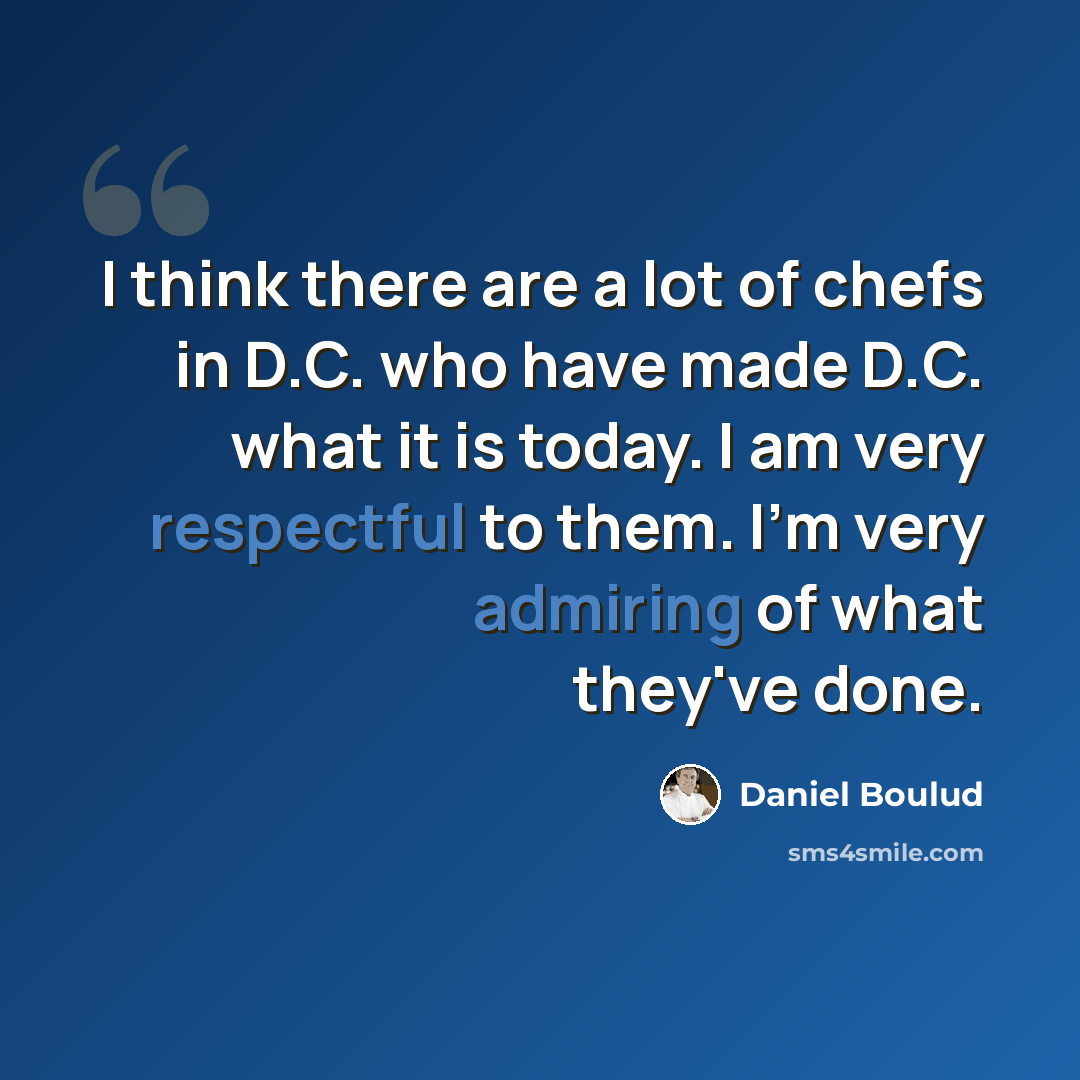 “I think there are a lot of chefs in D.C. who have made D.C. what it is today. I am very respectful to them. I'm very admiring of what they've done.” quote by Daniel Boulud