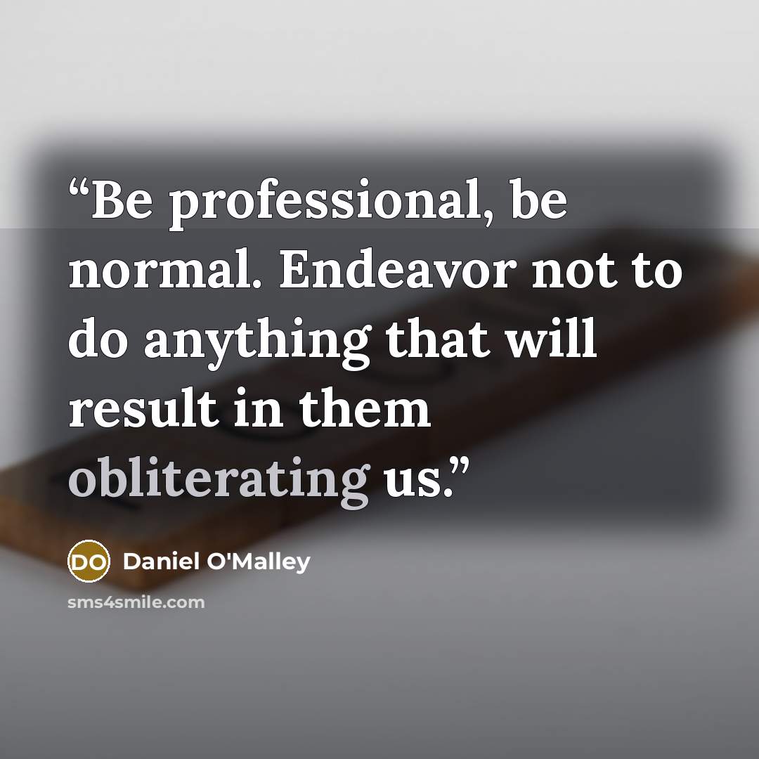 “Be professional, be normal. Endeavor not to do anything that will result in them obliterating us.” quote by Daniel O'Malley