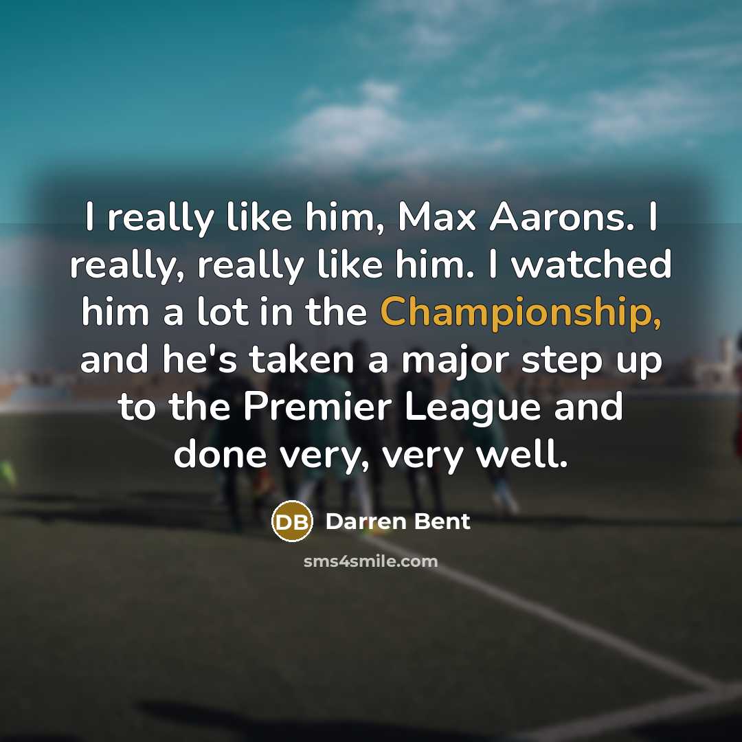 “I really like him, Max Aarons. I really, really like him. I watched him a lot in the Championship, and he's taken a major step up to the Premier League and done very, very well.” quote by Darren Bent