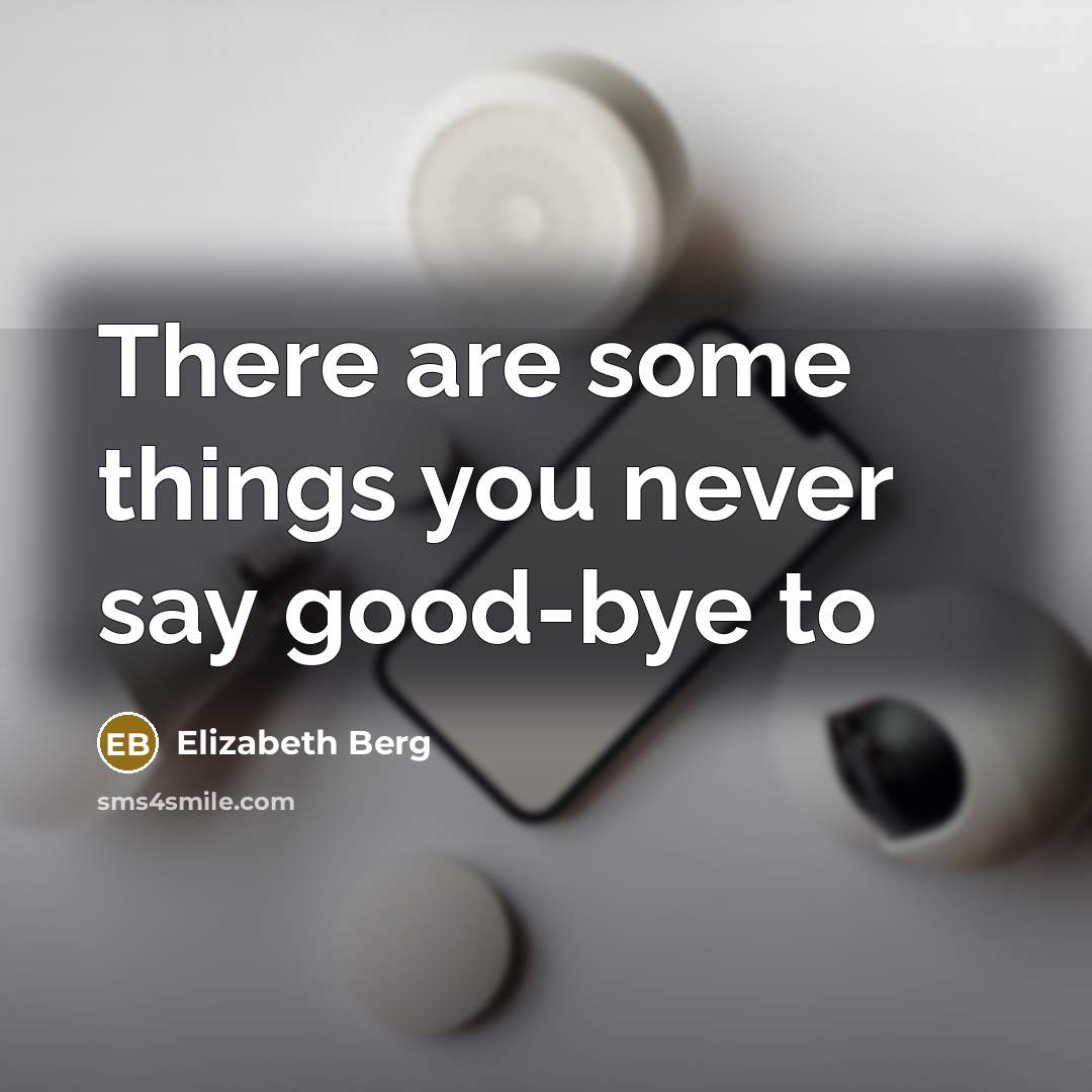 “There are some things you never say good-bye to” quote by Elizabeth Berg