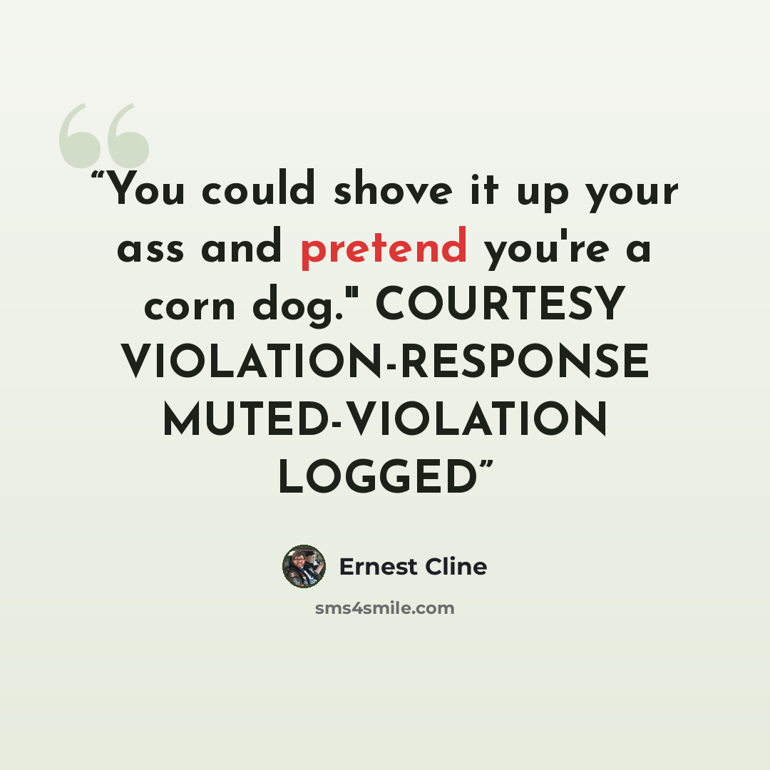 “You could shove it up your ass and pretend you're a corn dog." COURTESY VIOLATION-RESPONSE MUTED-VIOLATION LOGGED” quote by Ernest Cline