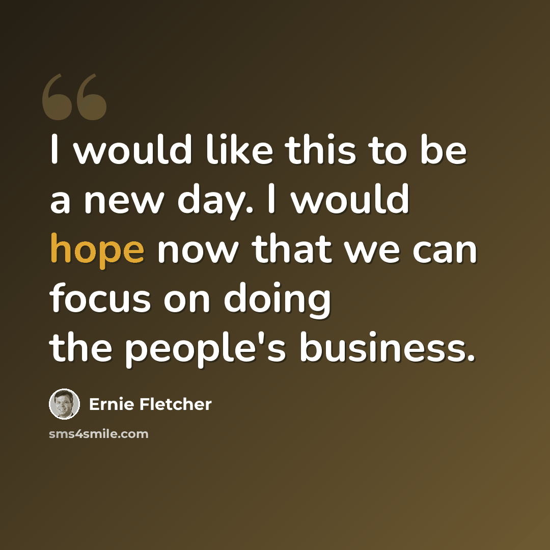 “I would like this to be a new day. I would hope now that we can focus on doing the people's business.” quote by Ernie Fletcher