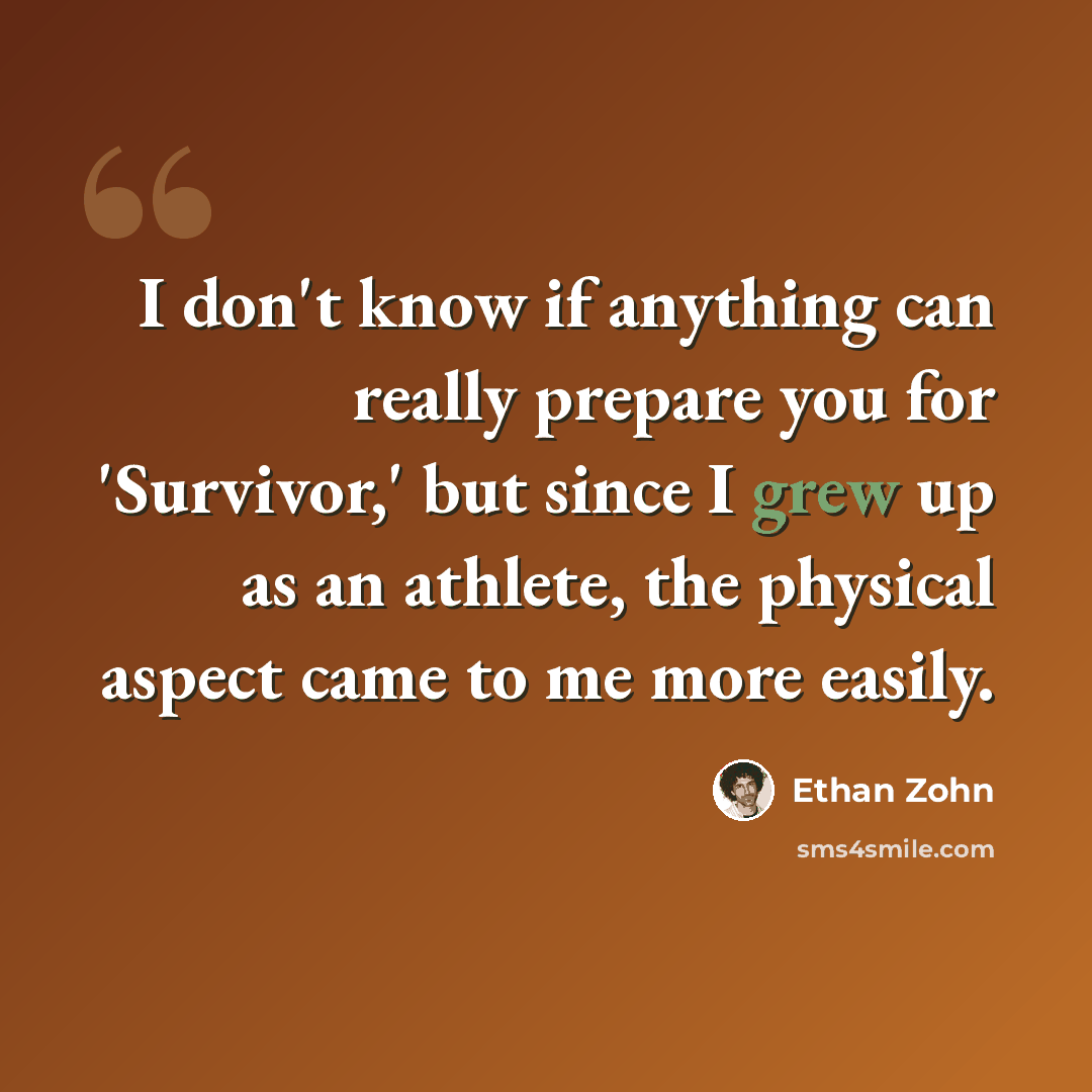 “I don't know if anything can really prepare you for 'Survivor,' but since I grew up as an athlete, the physical aspect came to me more easily.” quote by Ethan Zohn