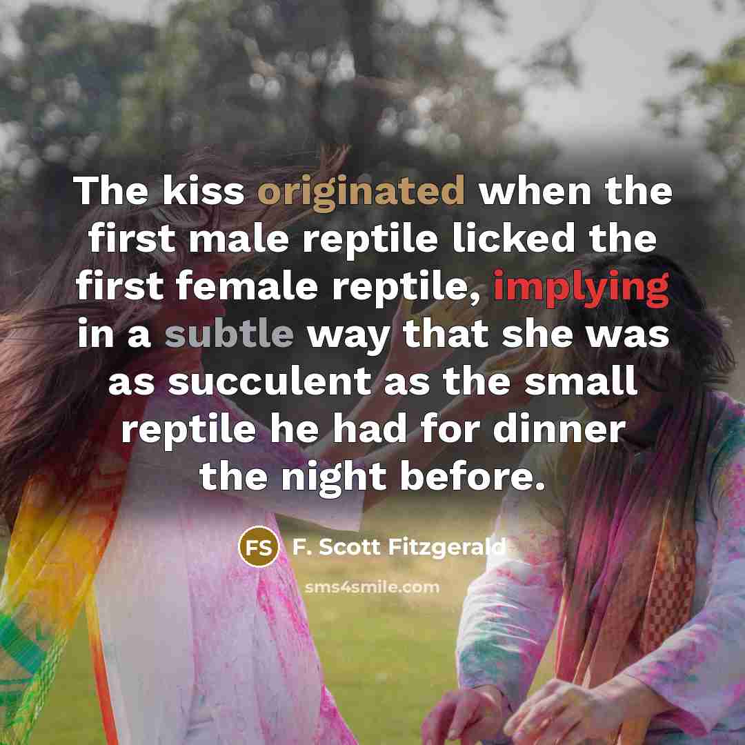 “The kiss originated when the first male reptile licked the first female reptile, implying in a subtle way that she was as succulent as the small reptile he had for dinner the night before.” quote by F. Scott Fitzgerald