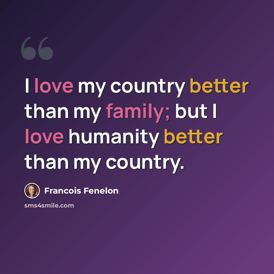 “I love my country better than my family; but I love humanity better than my country.” quote by Francois Fenelon