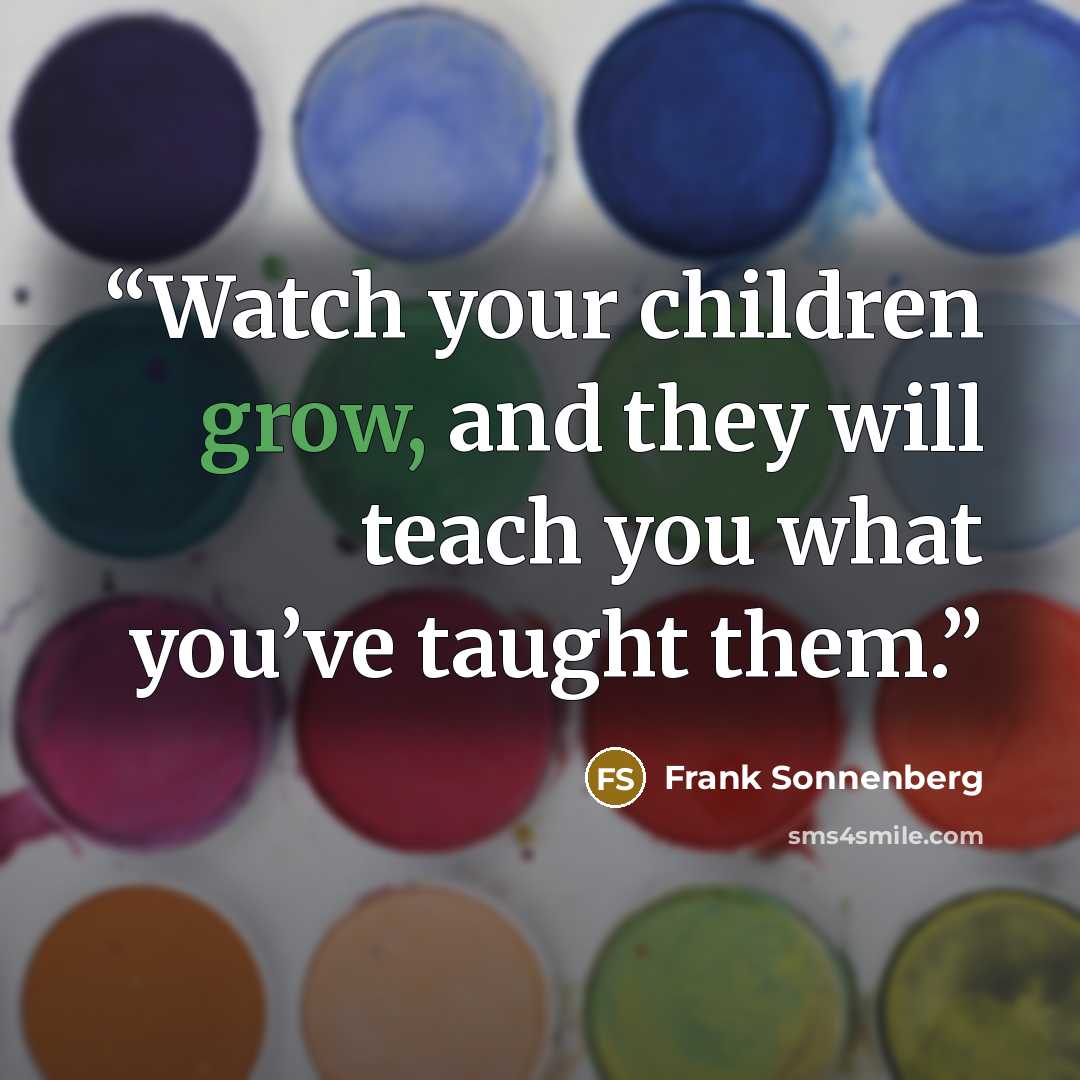 “Watch your children grow, and they will teach you what you’ve taught them.” quote by Frank Sonnenberg