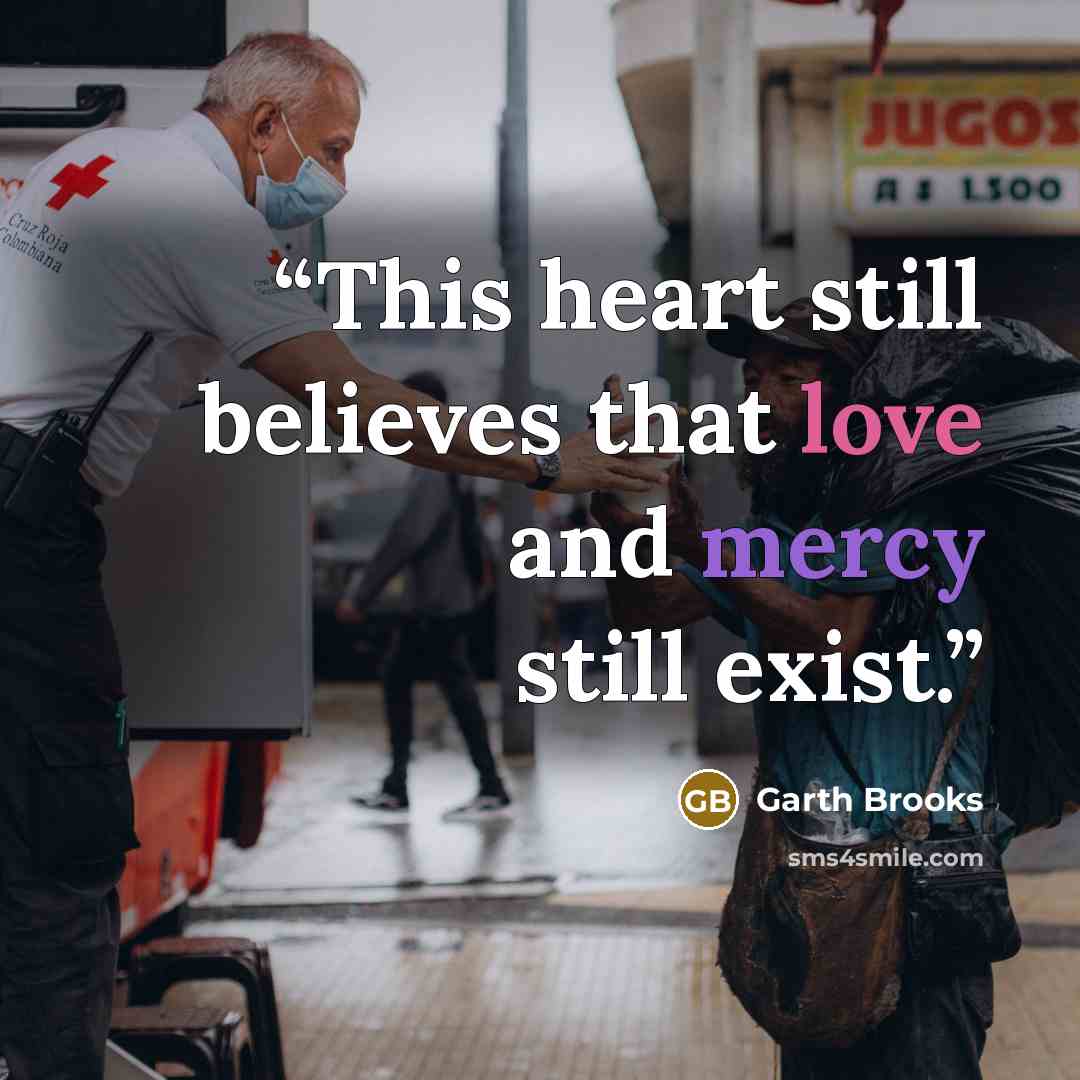 “This heart still believes that love and mercy still exist.” quote by Garth Brooks