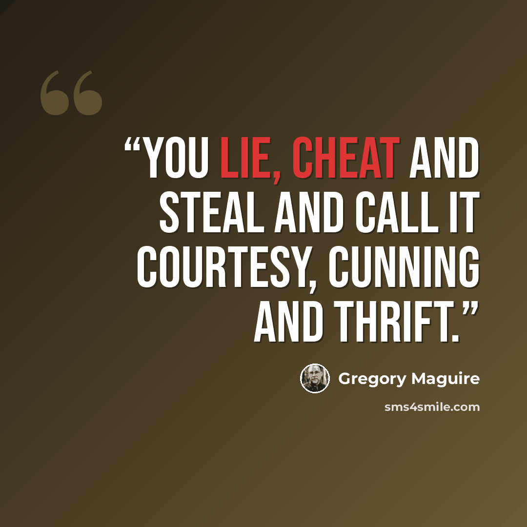 “You lie, cheat and steal and call it courtesy, cunning and thrift.” quote by Gregory Maguire
