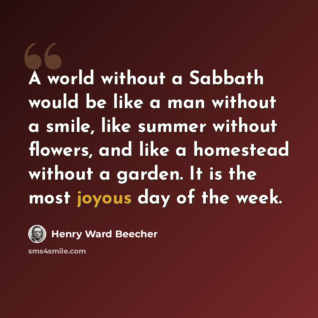 “A world without a Sabbath would be like a man without a smile, like summer without flowers, and like a homestead without a garden. It is the most joyous day of the week.” quote by Henry Ward Beecher