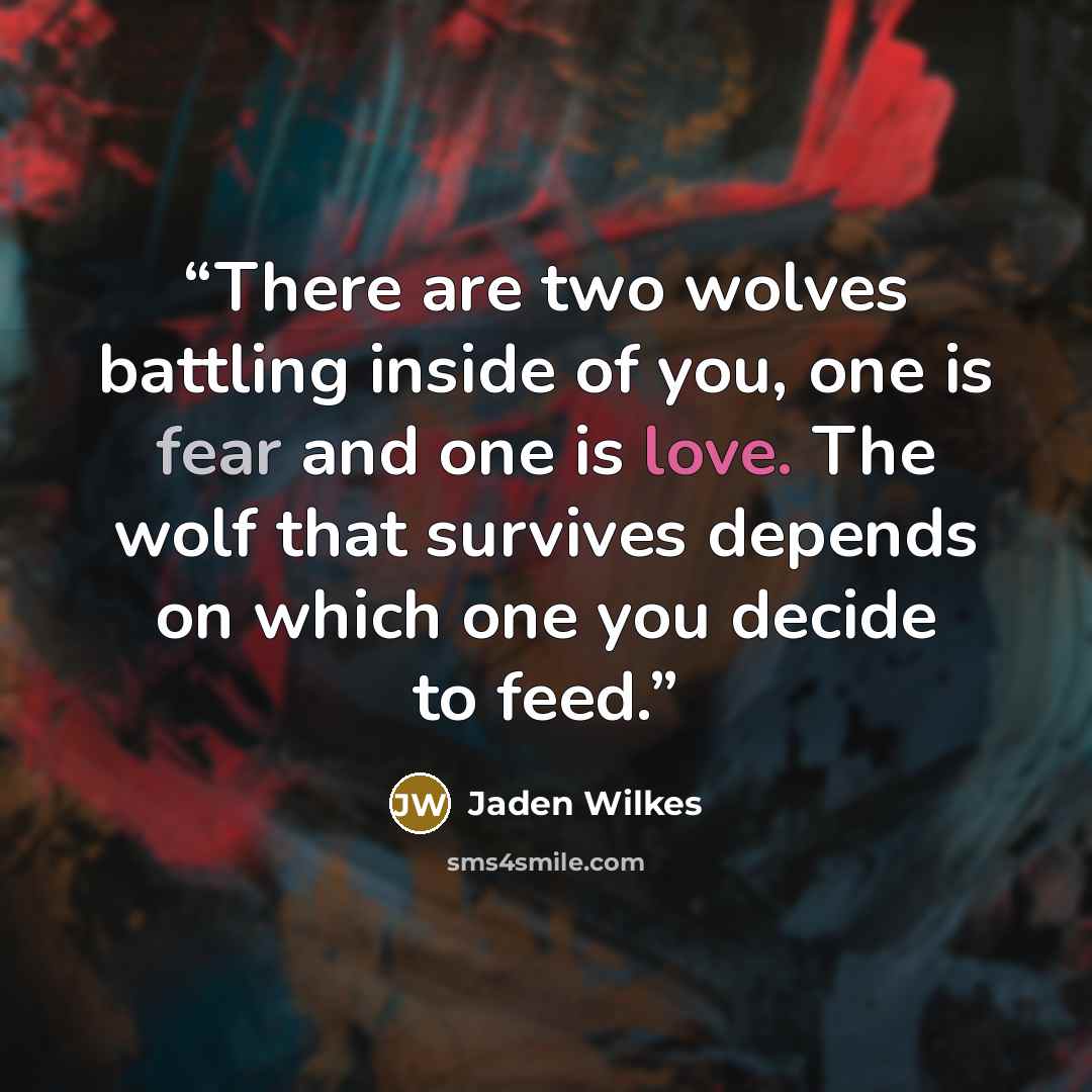 “There are two wolves battling inside of you, one is fear and one is love. The wolf that survives depends on which one you decide to feed.” quote by Jaden Wilkes