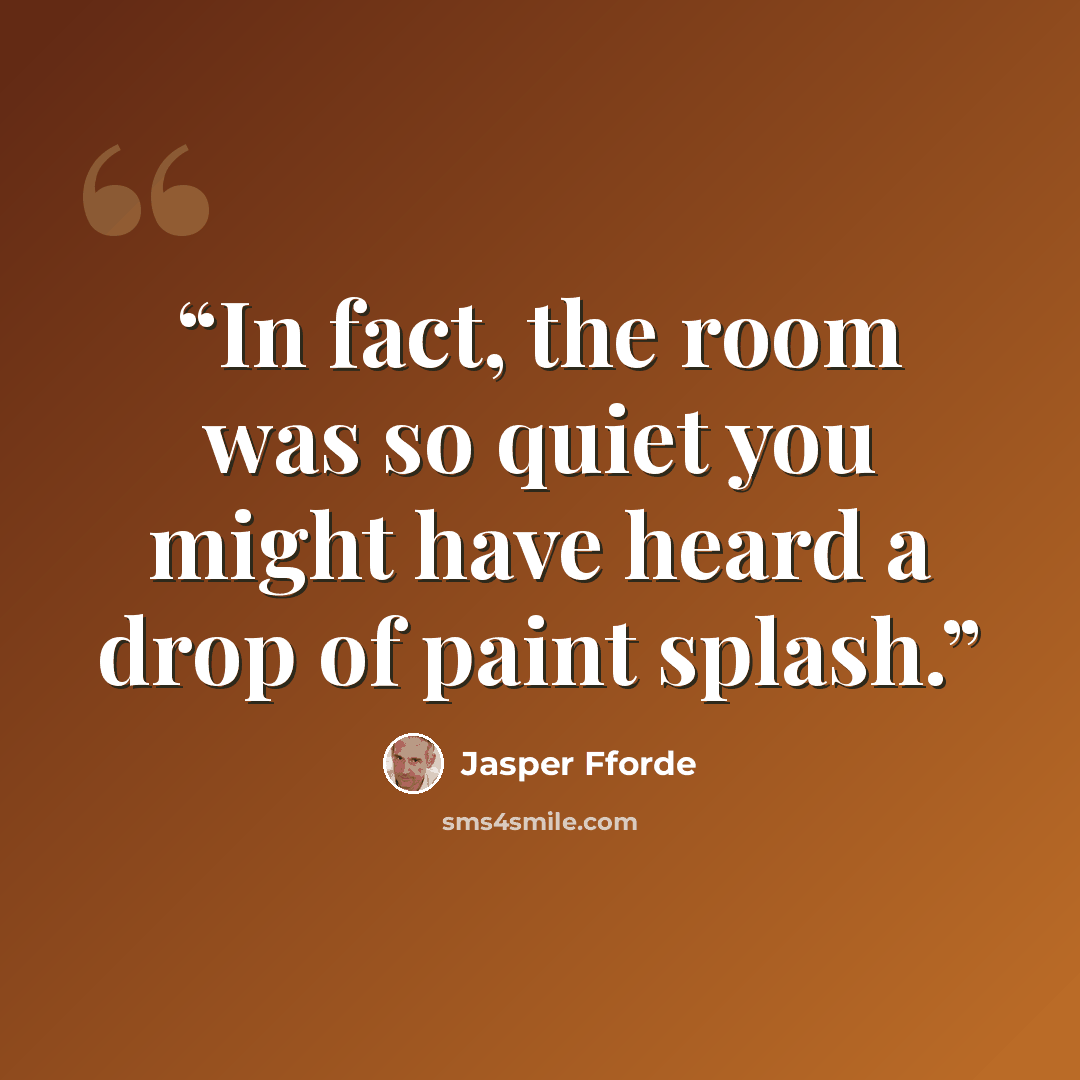 “In fact, the room was so quiet you might have heard a drop of paint splash.” quote by Jasper Fforde