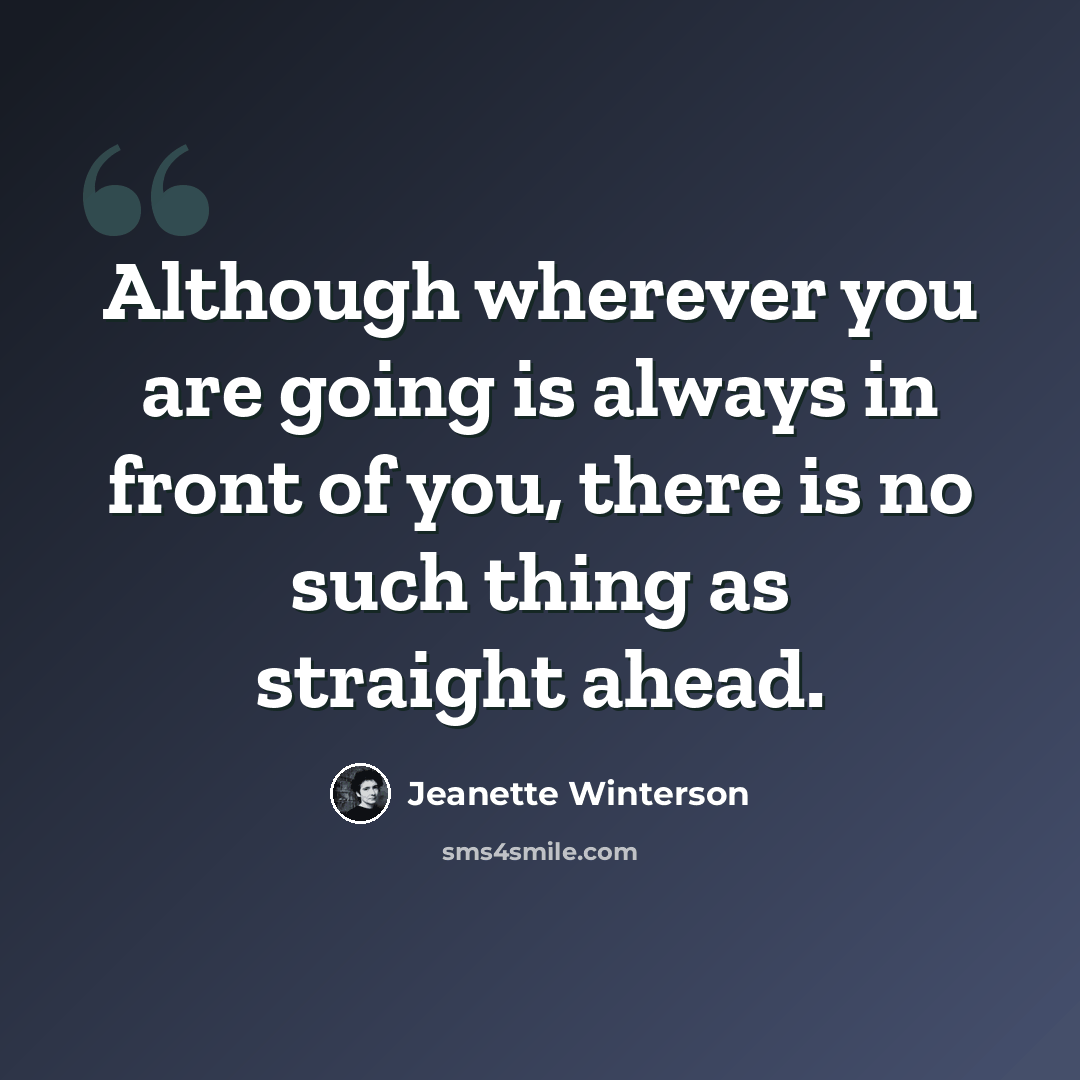 “Although wherever you are going is always in front of you, there is no such thing as straight ahead.” quote by Jeanette Winterson