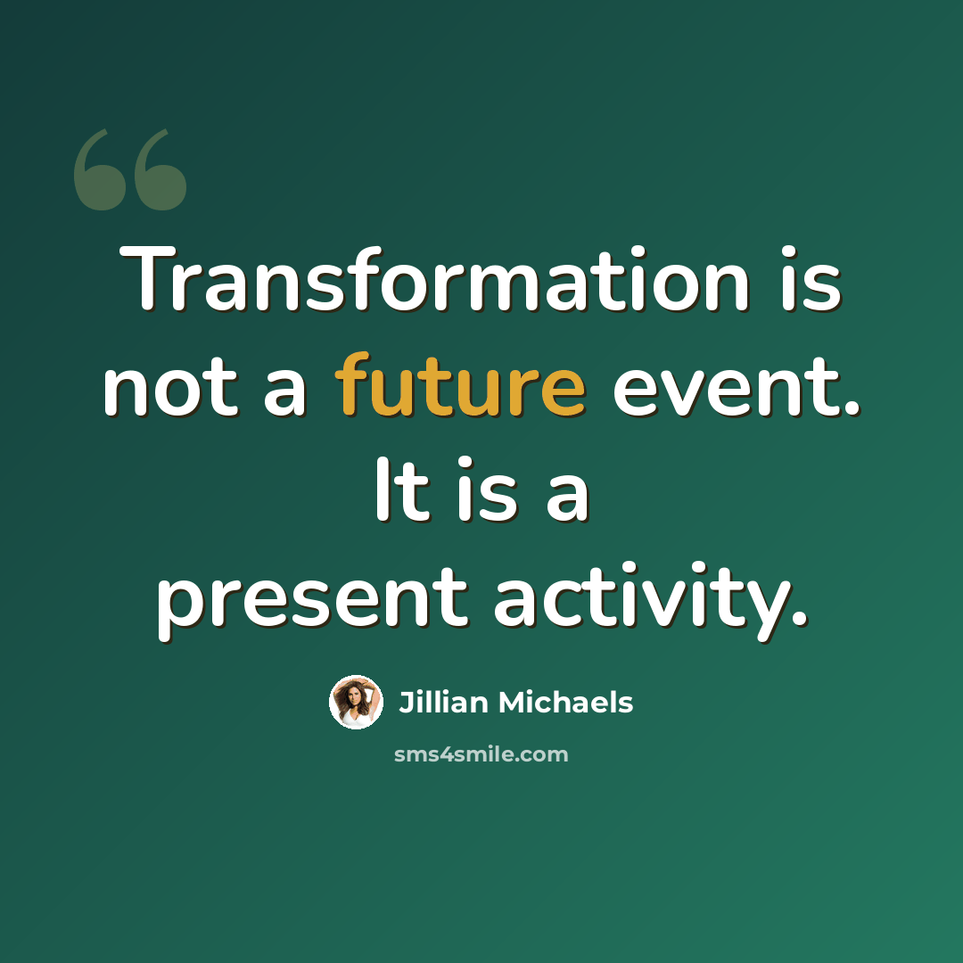 “Transformation is not a future event. It is a present activity.” quote by Jillian Michaels