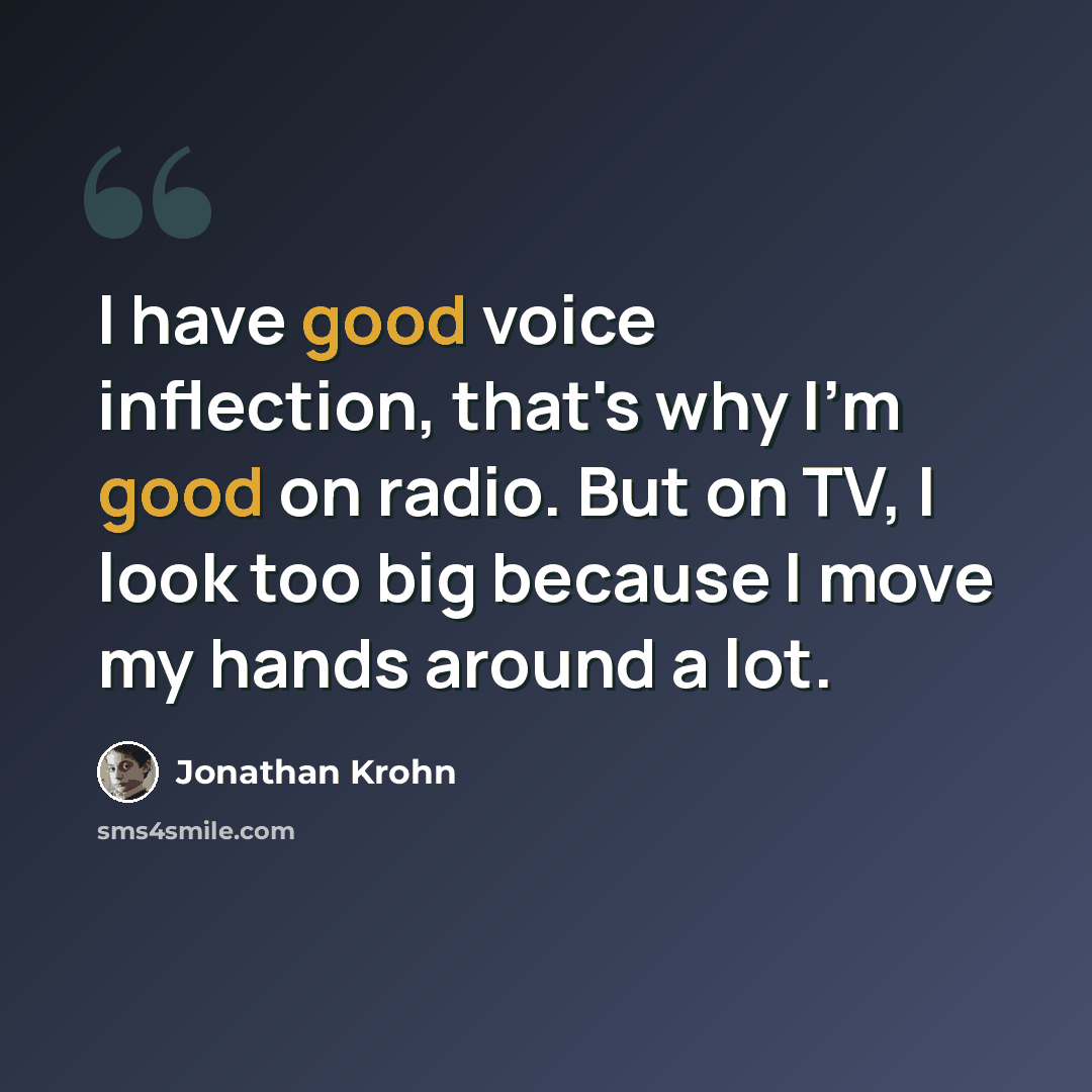 “I have good voice inflection, that's why I'm good on radio. But on TV, I look too big because I move my hands around a lot.” quote by Jonathan Krohn