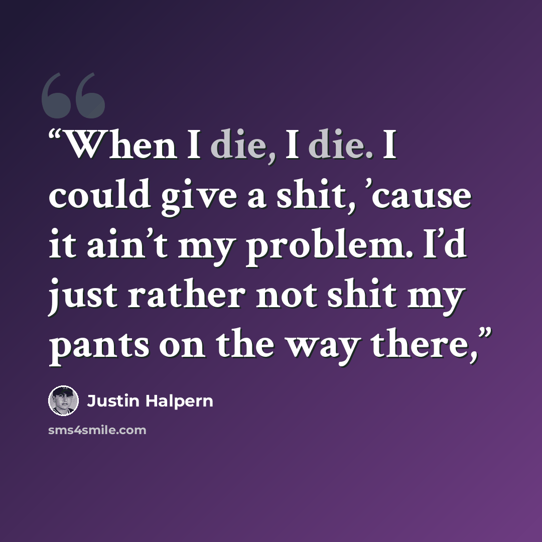 “When I die, I die. I could give a shit, ’cause it ain’t my problem. I’d just rather not shit my pants on the way there,” quote by Justin Halpern