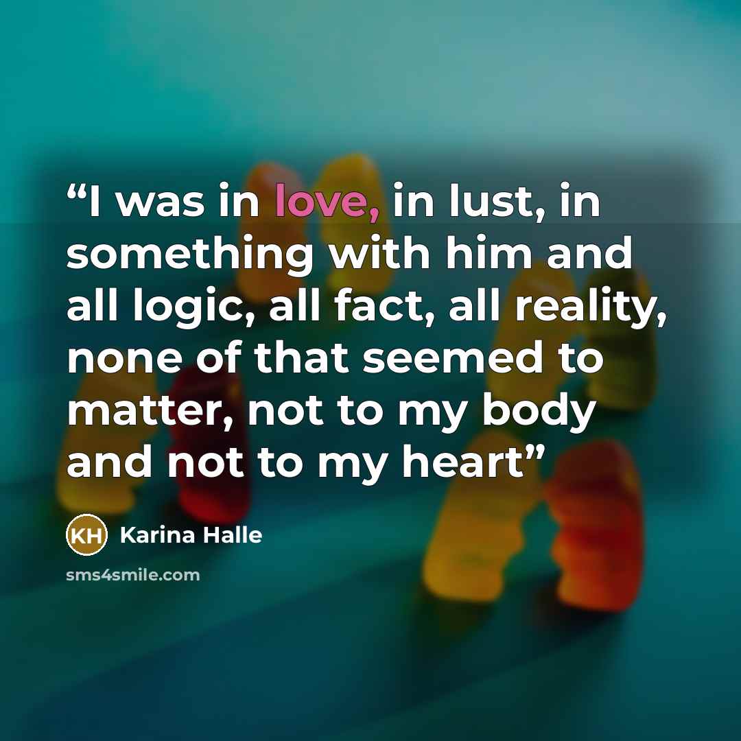 “I was in love, in lust, in something with him and all logic, all fact, all reality, none of that seemed to matter, not to my body and not to my heart” quote by Karina Halle