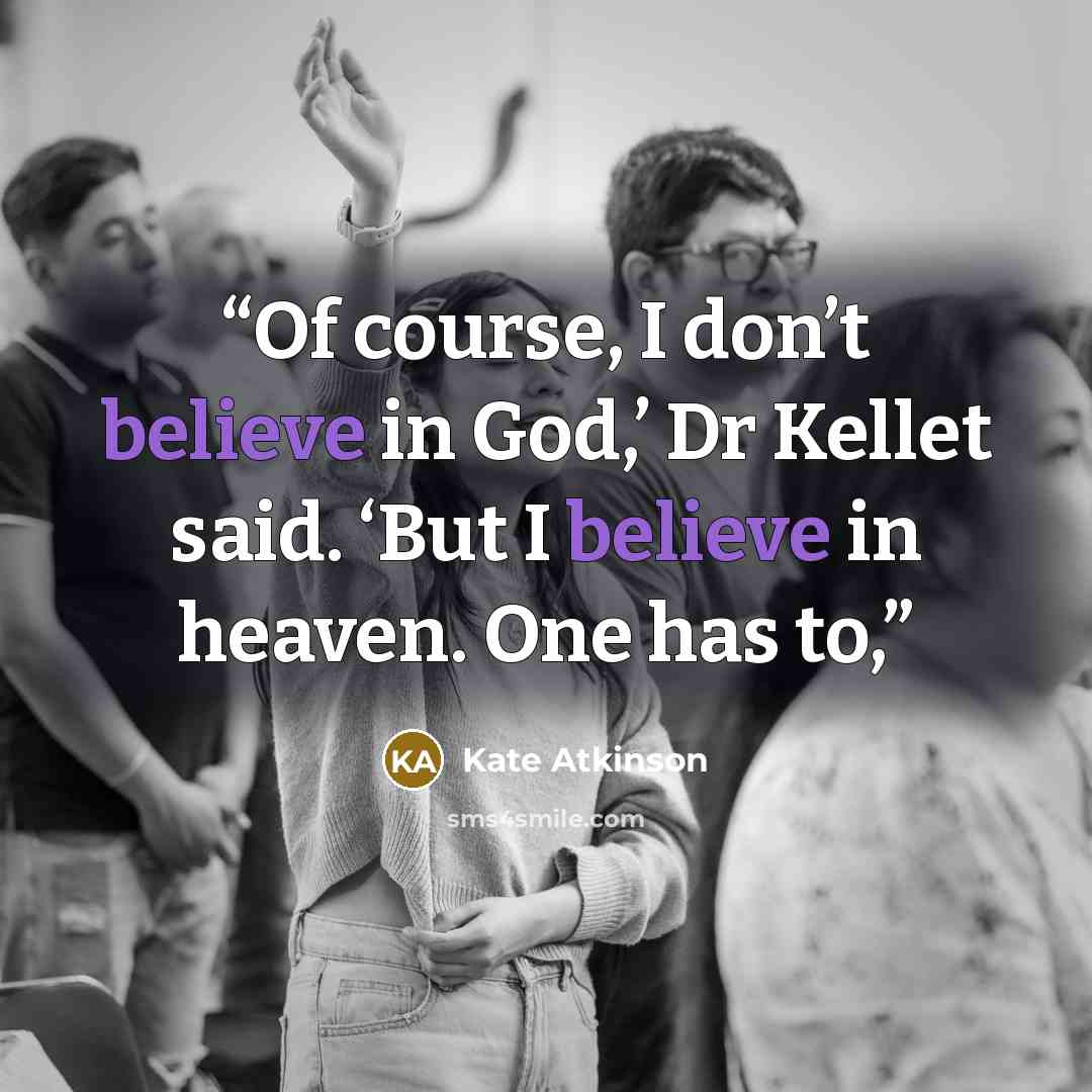 “Of course, I don’t believe in God,’ Dr Kellet said. ‘But I believe in heaven. One has to,” quote by Kate Atkinson